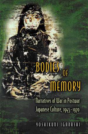 Bodies of Memory – Narratives of War in Postwar Japanese Culture, 1945–1970 de Yoshikuni Igarashi