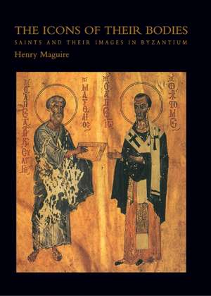 The Icons of Their Bodies – Saints and Their Images in Byzantium de Henry Maguire