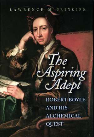 The Aspiring Adept – Robert Boyle and His Alchemical Quest de Lawrence Principe