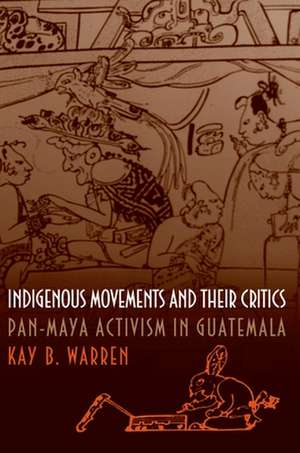 Indigenous Movements and Their Critics – Pan–Maya Activism in Guatemala de Kay B. Warren