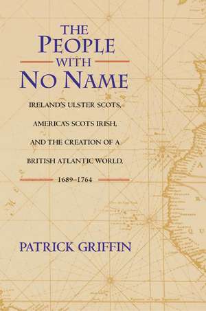 The People with No Name – Ireland`s Ulster Scots, America`s Scots Irish, and the Creation of a British Atlantic World, 1689–1764 de Patrick Griffin