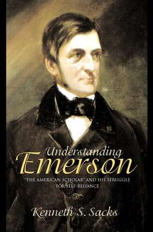 Understanding Emerson – "The American Scholar" and His Struggle for Self–Reliance de Kenneth S. Sacks