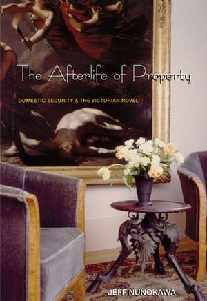 The Afterlife of Property – Domestic Security and the Victorian Novel de Jeff Nunokawa