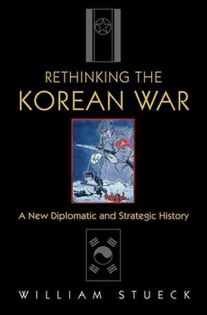 Rethinking the Korean War – A New Diplomatic and Strategic History de William Stueck