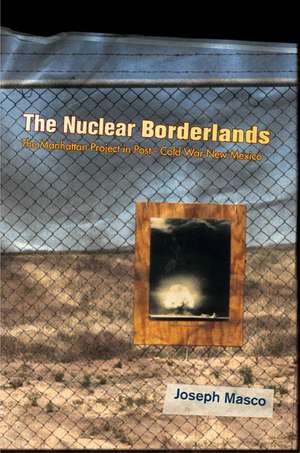 The Nuclear Borderlands – The Manhattan Project in Post–Cold War New Mexico de Joseph Masco