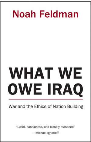 What We Owe Iraq – War and the Ethics of Nation Building de Noah Feldman