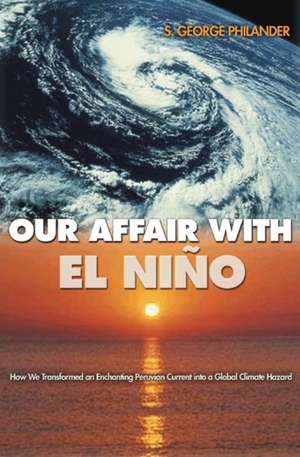 Our Affair with El Niño – How We Transformed an Enchanting Peruvian Current into a Global Climate Hazard de S. George Philander