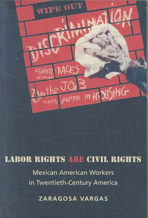 Labor Rights Are Civil Rights – Mexican American Workers in Twentieth–Century America de Zaragosa Vargas