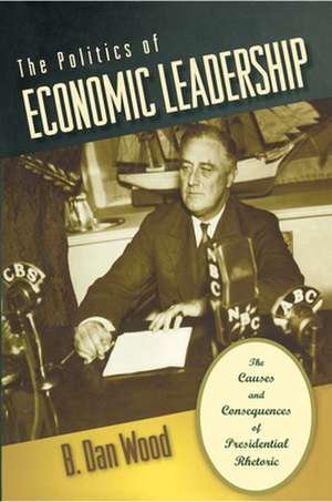 The Politics of Economic Leadership – The Causes and Consequences of Presidential Rhetoric de B. Dan Wood