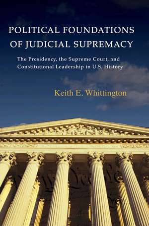 Political Foundations of Judicial Supremacy – The Presidency, the Supreme Court, and Constitutional Leadership in U.S. History de Keith E. Whittington