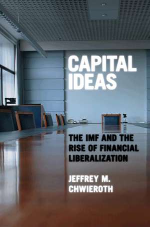 Capital Ideas – The IMF and the Rise of Financial Liberalization de Jeffrey M. Chwieroth