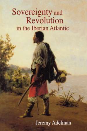 Sovereignty and Revolution in the Iberian Atlantic de Jeremy Adelman