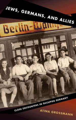 Jews, Germans, and Allies – Close Encounters in Occupied Germany de Atina Grossmann