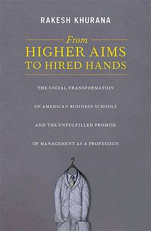 From Higher Aims to Hired Hands – The Social Transformation of American Business Schools and the Unfulfilled Promise of Management as a Profess de Rakesh Khurana