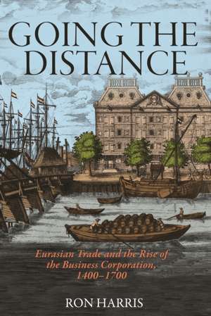 Going the Distance – Eurasian Trade and the Rise of the Business Corporation, 1400–1700 de Ron Harris