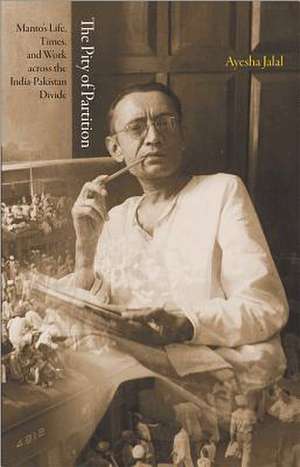 The Pity of Partition – Manto`s Life, Times, and Work across the India–Pakistan Divide de Ayesha Jalal