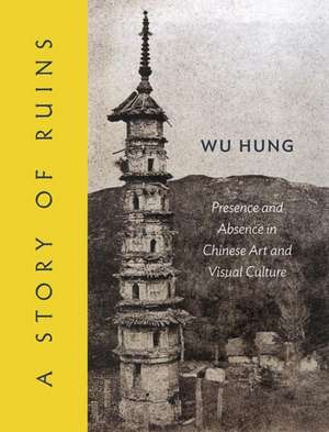 A Story of Ruins: Presence and Absence in Chinese Art and Visual Culture de Wu Hung