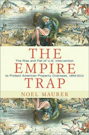 The Empire Trap – The Rise and Fall of U.S. Intervention to Protect American Property Overseas, 1893–2013 de Noel Maurer