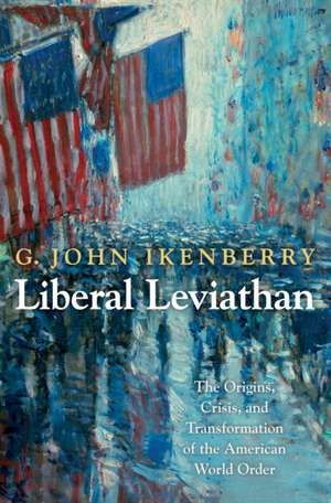 Liberal Leviathan – The Origins, Crisis, and Transformation of the American World Order de G. John Ikenberry