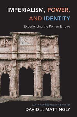 Imperialism, Power, and Identity – Experiencing the Roman Empire de David J. Mattingly