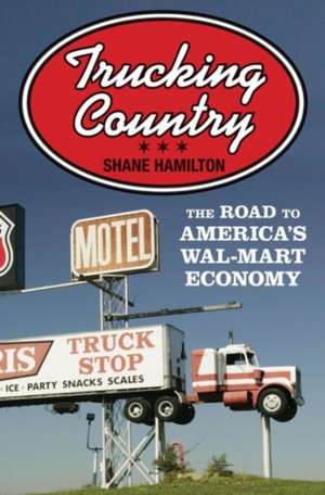 Trucking Country – The Road to America`s Wal–Mart Economy de Shane Hamilton