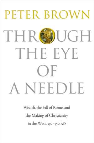 Through the Eye of a Needle – Wealth, the Fall of Rome, and the Making of Christianity in the West, 350–550 AD de Peter Brown