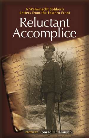 Reluctant Accomplice – A Wehrmacht Soldier`s Letters from the Eastern Front de Konrad H. Jarausch