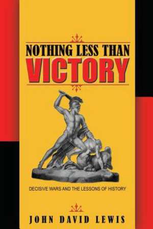 Nothing Less than Victory – Decisive Wars and the Lessons of History de John David Lewis