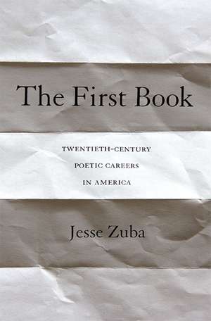 The First Book – Twentieth–Century Poetic Careers in America de Jesse Zuba