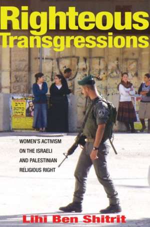 Righteous Transgressions – Women`s Activism on the Israeli and Palestinian Religious Right de Lihi Ben Shitrit