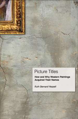 Picture Titles – How and Why Western Paintings Acquired Their Names de Ruth Bernard Yeazell