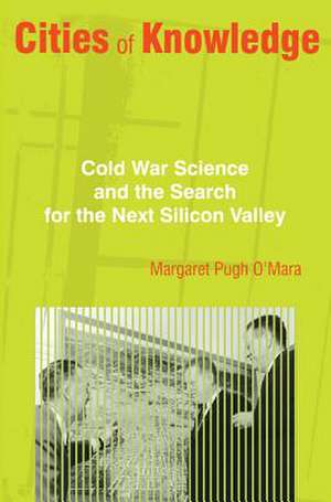 Cities of Knowledge – Cold War Science and the Search for the Next Silicon Valley de Margaret O`mara