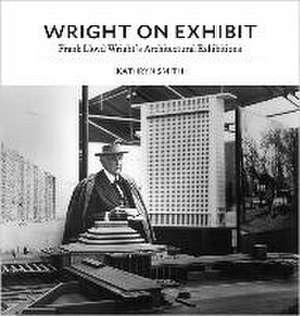 Wright on Exhibit – Frank Lloyd Wright`s Architectural Exhibitions de Kathryn Smith