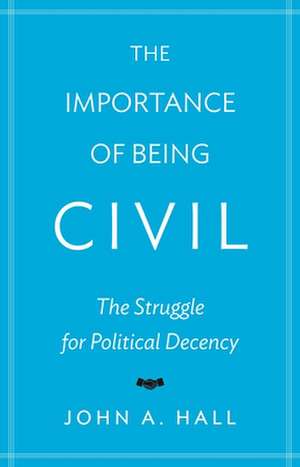 The Importance of Being Civil – The Struggle for Political Decency de John A. Hall