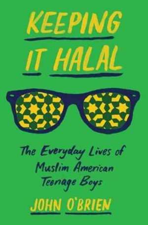 Keeping It Halal – The Everyday Lives of Muslim American Teenage Boys de John O`brien