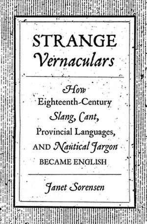 Strange Vernaculars – How Eighteenth–Century Slang, Cant, Provincial Languages, and Nautical Jargon Became English de Janet Sorensen