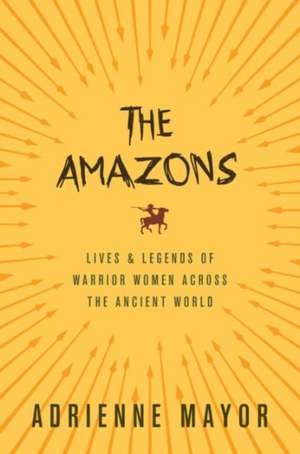 The Amazons – Lives and Legends of Warrior Women across the Ancient World de Adrienne Mayor