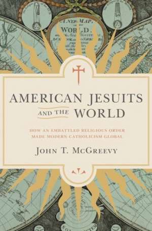 American Jesuits and the World – How an Embattled Religious Order Made Modern Catholicism Global de John T. Mcgreevy