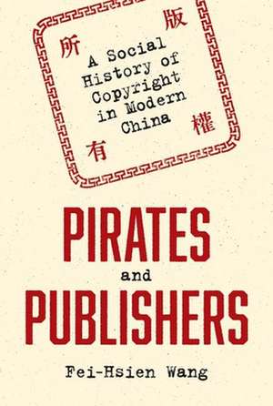 Pirates and Publishers – A Social History of Copyright in Modern China de Fei–hsien Wang