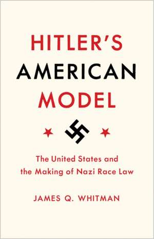 Hitler`s American Model – The United States and the Making of Nazi Race Law de James Q. Whitman