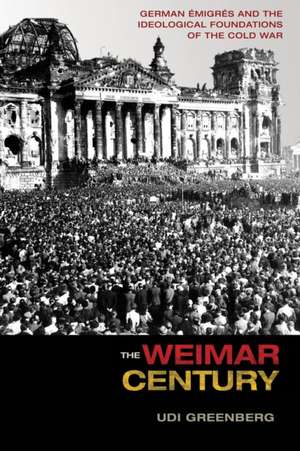 The Weimar Century – German Émigrés and the Ideological Foundations of the Cold War de Udi Greenberg