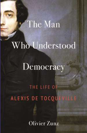 The Man Who Understood Democracy – The Life of Alexis de Tocqueville de Olivier Zunz