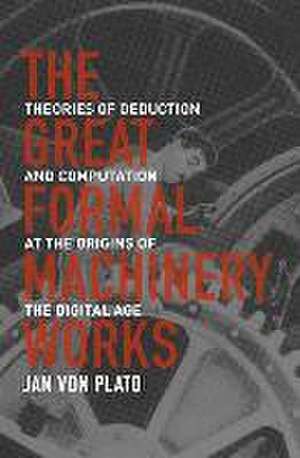 The Great Formal Machinery Works – Theories of Deduction and Computation at the Origins of the Digital Age de Jan Von Plato