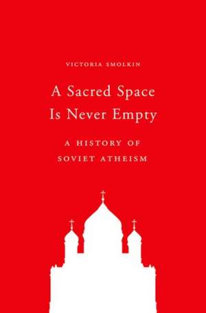 A Sacred Space Is Never Empty – A History of Soviet Atheism de Victoria Smolkin