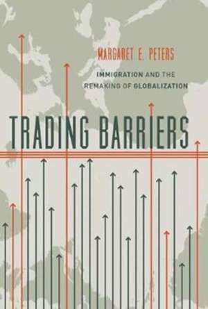 Trading Barriers – Immigration and the Remaking of Globalization de Margaret Peters