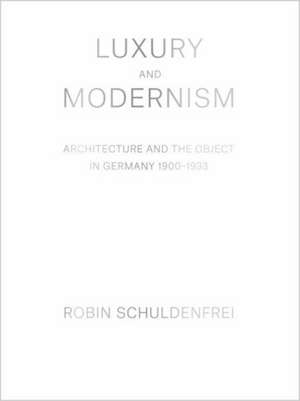 Luxury and Modernism – Architecture and the Object in Germany 1900–1933 de Robin Schuldenfrei