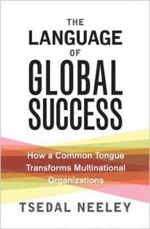 The Language of Global Success – How a Common Tongue Transforms Multinational Organizations de Tsedal Neeley