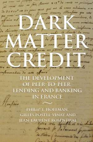 Dark Matter Credit – The Development of Peer–to–Peer Lending and Banking in France de Philip T. Hoffman