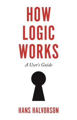 How Logic Works – A User`s Guide de Hans Halvorson