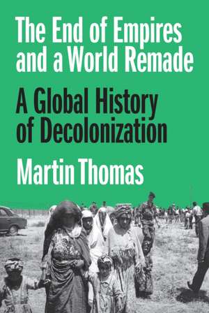 The End of Empires and a World Remade – A Global History of Decolonization de Martin Thomas